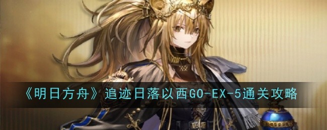 《明日方舟》追迹日落以西GO-EX-5通关攻略